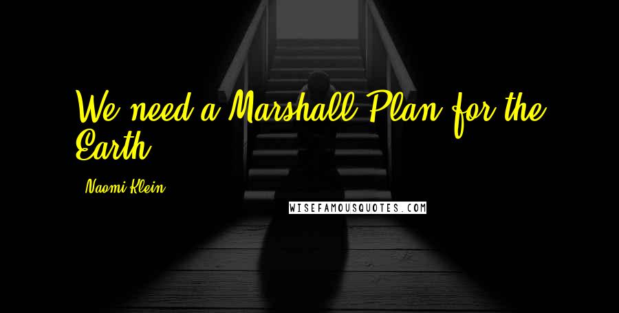 Naomi Klein Quotes: We need a Marshall Plan for the Earth.
