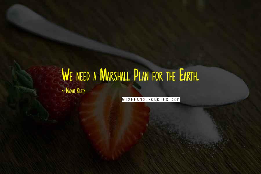 Naomi Klein Quotes: We need a Marshall Plan for the Earth.