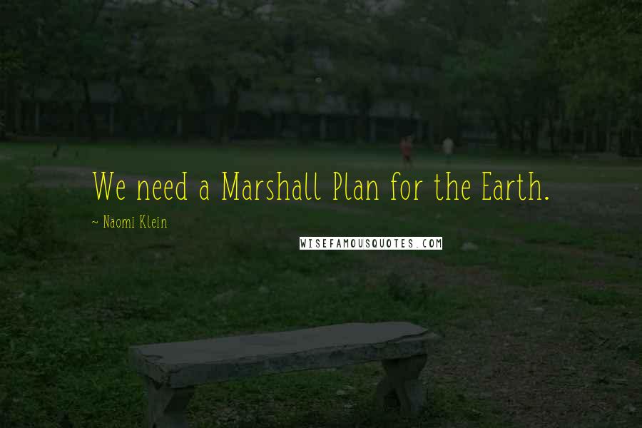 Naomi Klein Quotes: We need a Marshall Plan for the Earth.