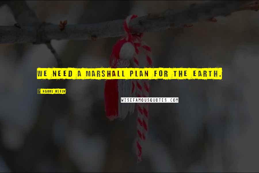 Naomi Klein Quotes: We need a Marshall Plan for the Earth.