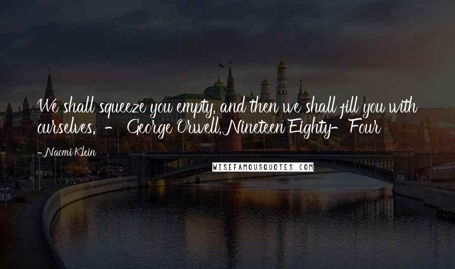 Naomi Klein Quotes: We shall squeeze you empty, and then we shall fill you with ourselves.  - George Orwell, Nineteen Eighty-Four