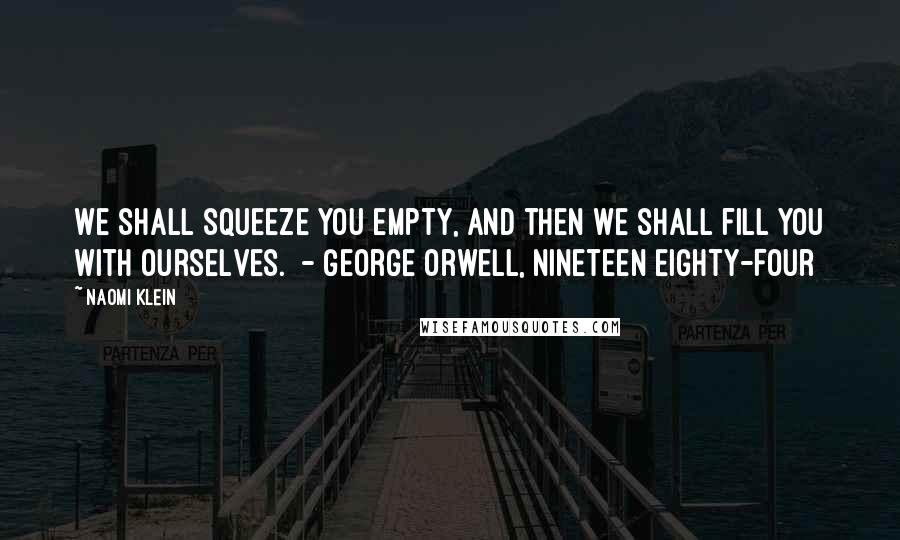 Naomi Klein Quotes: We shall squeeze you empty, and then we shall fill you with ourselves.  - George Orwell, Nineteen Eighty-Four