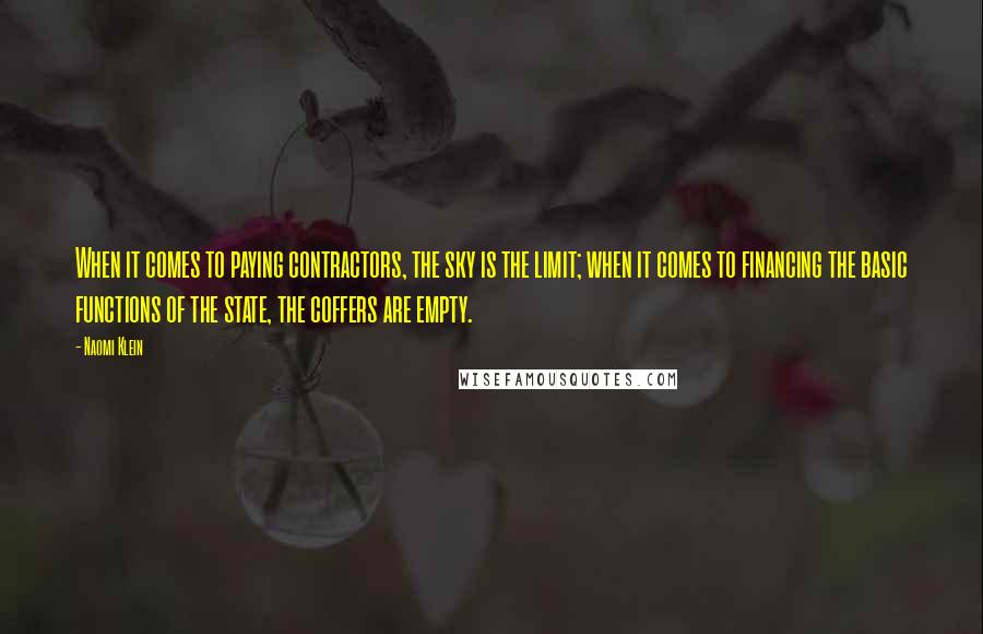 Naomi Klein Quotes: When it comes to paying contractors, the sky is the limit; when it comes to financing the basic functions of the state, the coffers are empty.