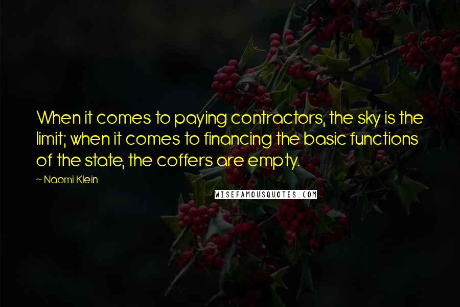 Naomi Klein Quotes: When it comes to paying contractors, the sky is the limit; when it comes to financing the basic functions of the state, the coffers are empty.