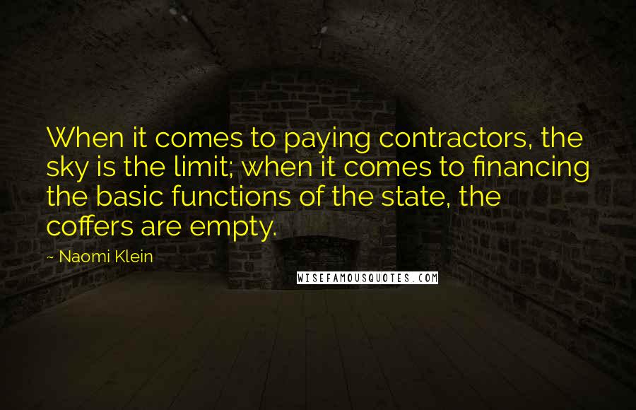 Naomi Klein Quotes: When it comes to paying contractors, the sky is the limit; when it comes to financing the basic functions of the state, the coffers are empty.