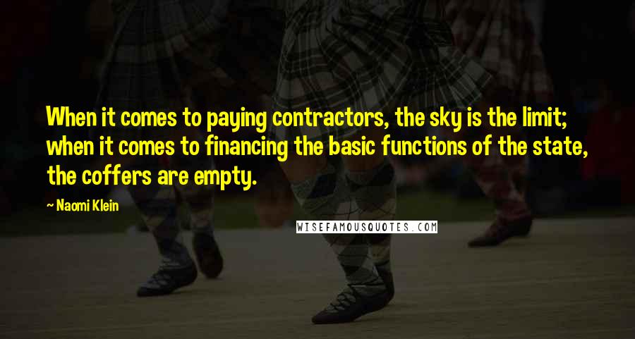 Naomi Klein Quotes: When it comes to paying contractors, the sky is the limit; when it comes to financing the basic functions of the state, the coffers are empty.
