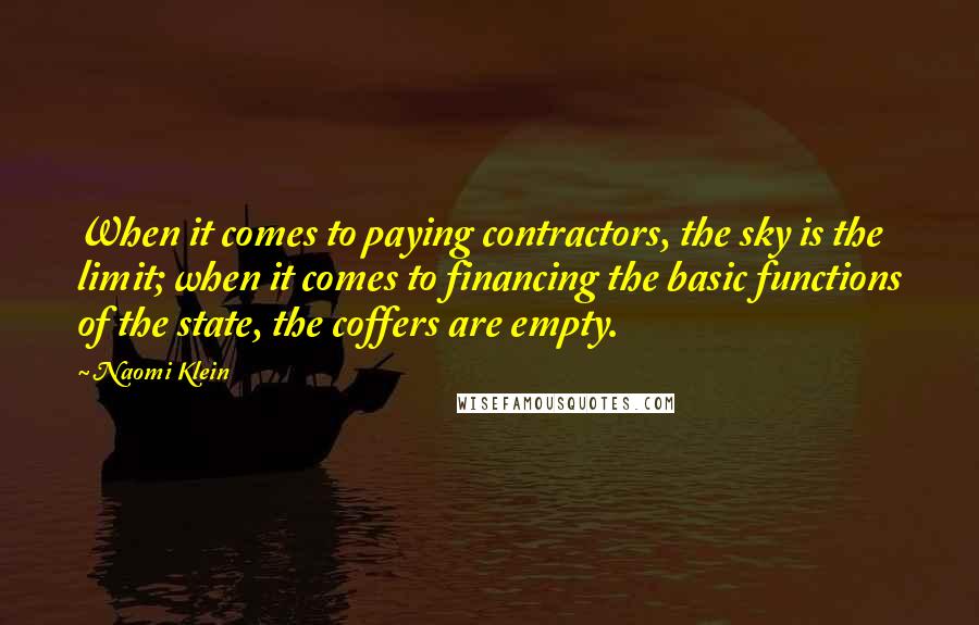 Naomi Klein Quotes: When it comes to paying contractors, the sky is the limit; when it comes to financing the basic functions of the state, the coffers are empty.