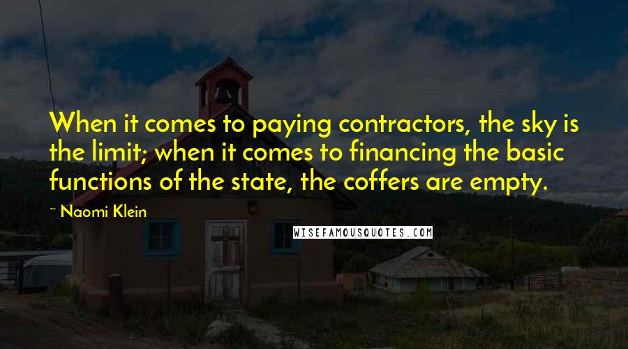 Naomi Klein Quotes: When it comes to paying contractors, the sky is the limit; when it comes to financing the basic functions of the state, the coffers are empty.