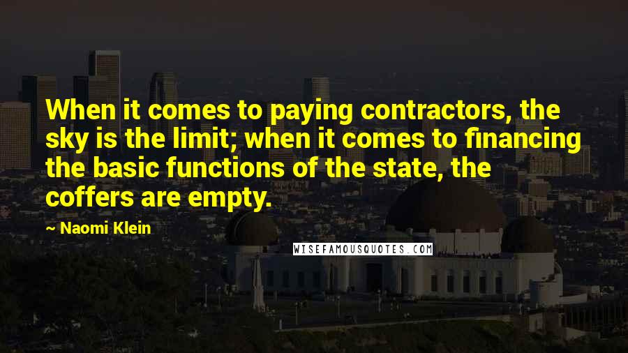 Naomi Klein Quotes: When it comes to paying contractors, the sky is the limit; when it comes to financing the basic functions of the state, the coffers are empty.