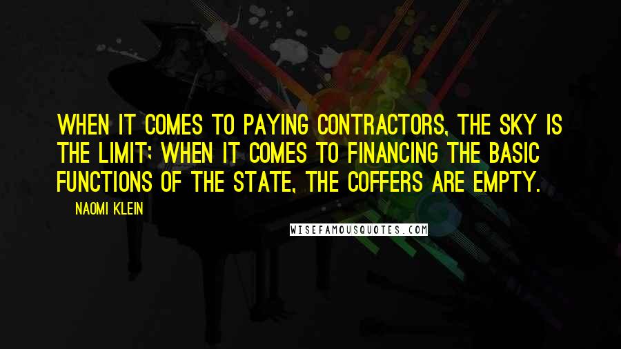 Naomi Klein Quotes: When it comes to paying contractors, the sky is the limit; when it comes to financing the basic functions of the state, the coffers are empty.