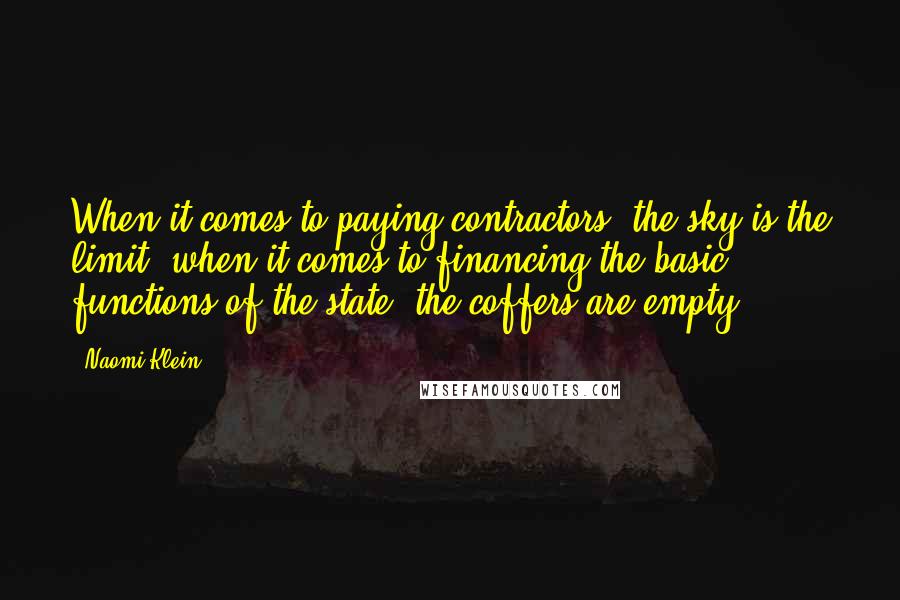 Naomi Klein Quotes: When it comes to paying contractors, the sky is the limit; when it comes to financing the basic functions of the state, the coffers are empty.