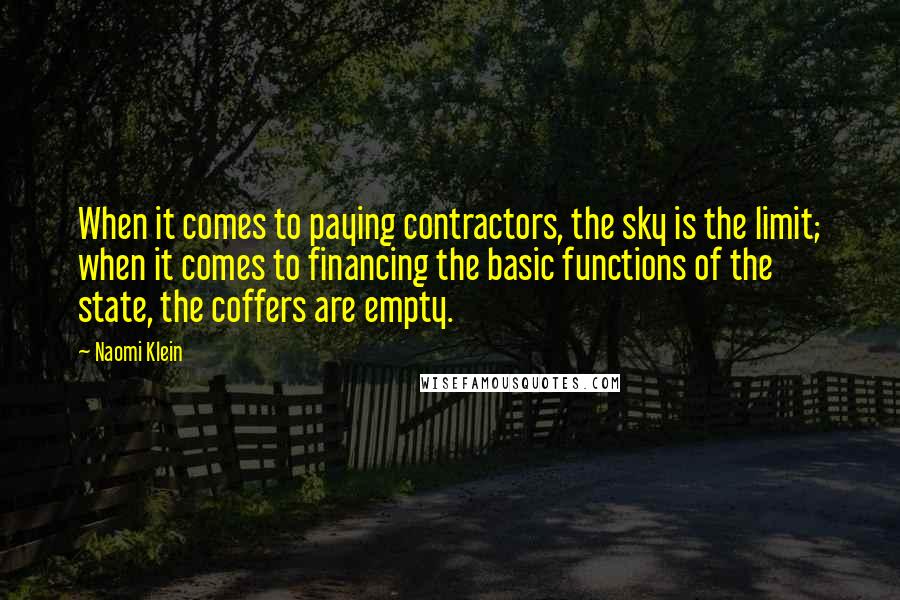 Naomi Klein Quotes: When it comes to paying contractors, the sky is the limit; when it comes to financing the basic functions of the state, the coffers are empty.