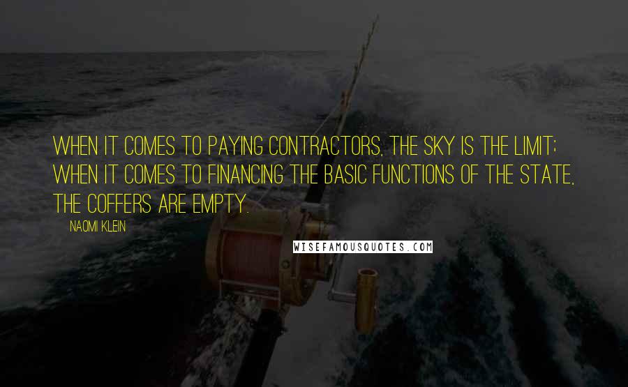 Naomi Klein Quotes: When it comes to paying contractors, the sky is the limit; when it comes to financing the basic functions of the state, the coffers are empty.