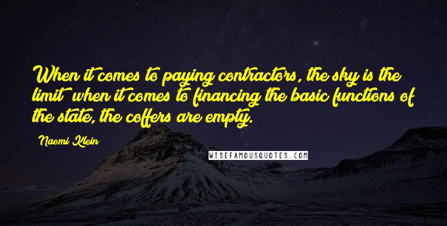 Naomi Klein Quotes: When it comes to paying contractors, the sky is the limit; when it comes to financing the basic functions of the state, the coffers are empty.