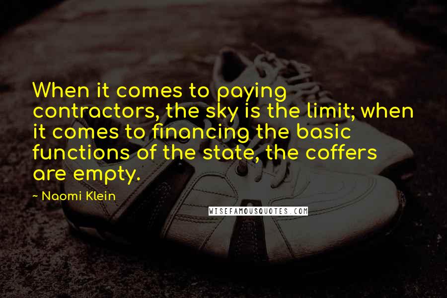 Naomi Klein Quotes: When it comes to paying contractors, the sky is the limit; when it comes to financing the basic functions of the state, the coffers are empty.