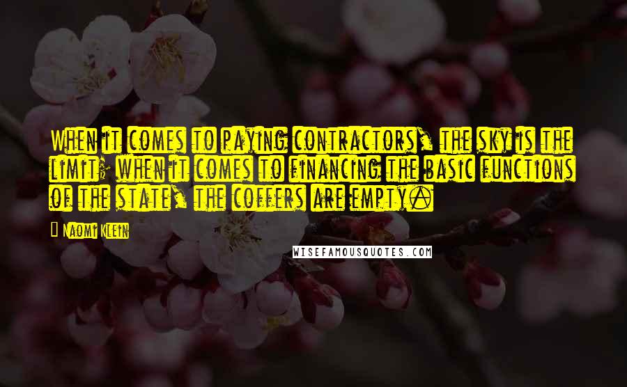 Naomi Klein Quotes: When it comes to paying contractors, the sky is the limit; when it comes to financing the basic functions of the state, the coffers are empty.