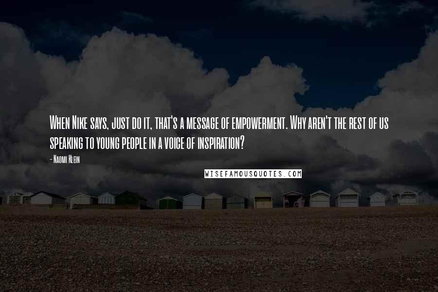 Naomi Klein Quotes: When Nike says, just do it, that's a message of empowerment. Why aren't the rest of us speaking to young people in a voice of inspiration?