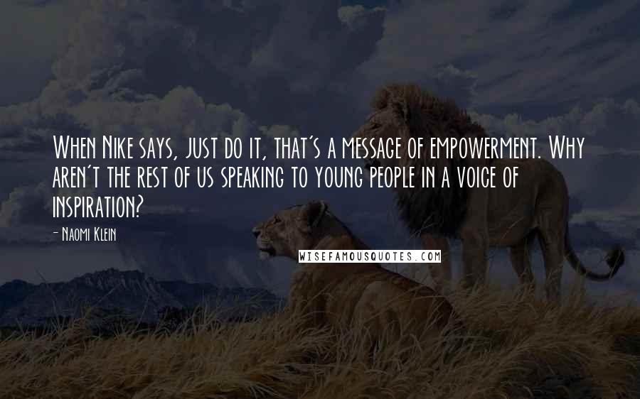 Naomi Klein Quotes: When Nike says, just do it, that's a message of empowerment. Why aren't the rest of us speaking to young people in a voice of inspiration?