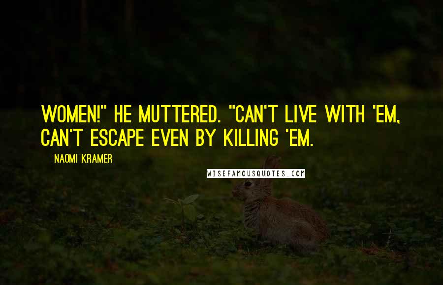 Naomi Kramer Quotes: Women!" he muttered. "Can't live with 'em, can't escape even by killing 'em.