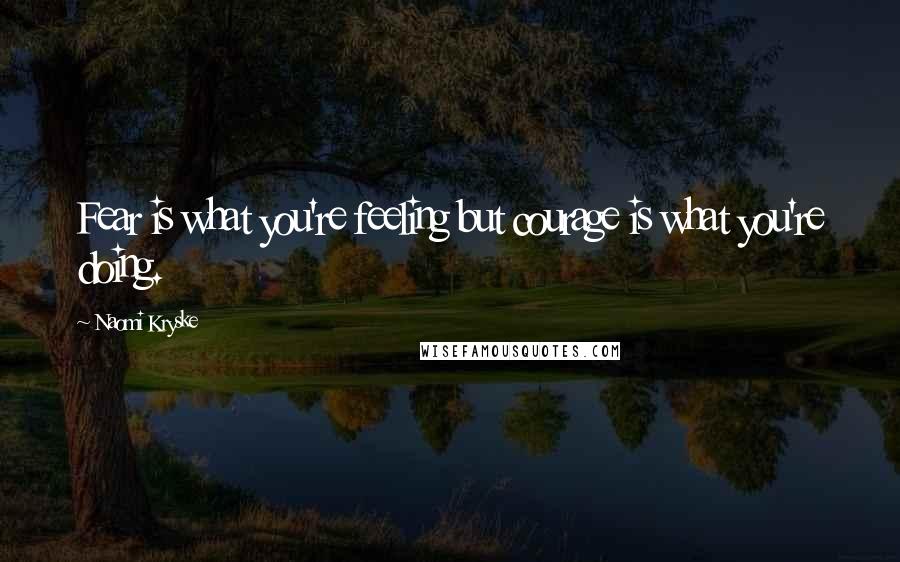 Naomi Kryske Quotes: Fear is what you're feeling but courage is what you're doing.