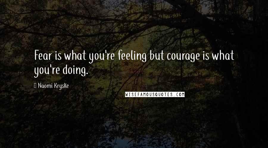 Naomi Kryske Quotes: Fear is what you're feeling but courage is what you're doing.