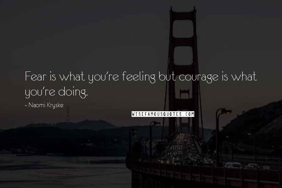 Naomi Kryske Quotes: Fear is what you're feeling but courage is what you're doing.