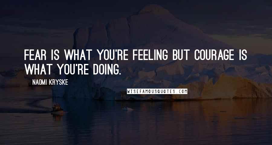 Naomi Kryske Quotes: Fear is what you're feeling but courage is what you're doing.