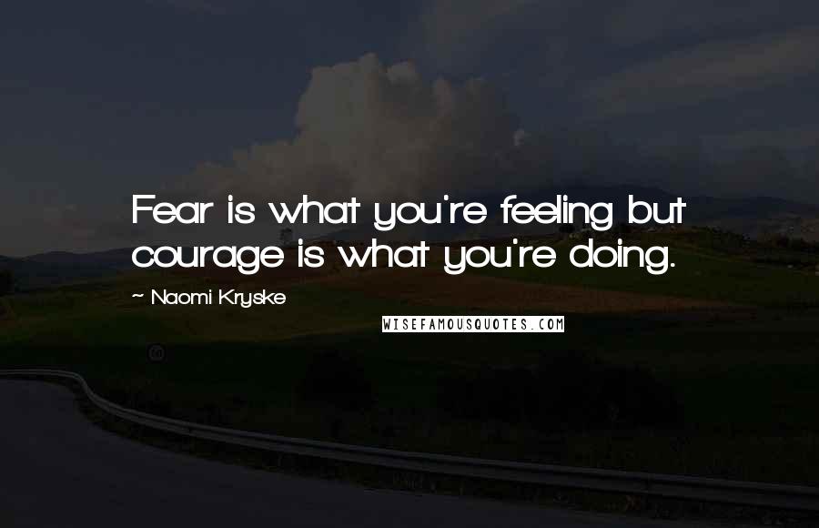 Naomi Kryske Quotes: Fear is what you're feeling but courage is what you're doing.