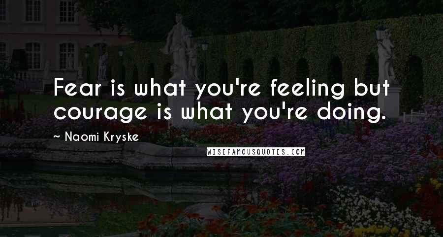 Naomi Kryske Quotes: Fear is what you're feeling but courage is what you're doing.