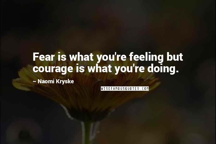 Naomi Kryske Quotes: Fear is what you're feeling but courage is what you're doing.