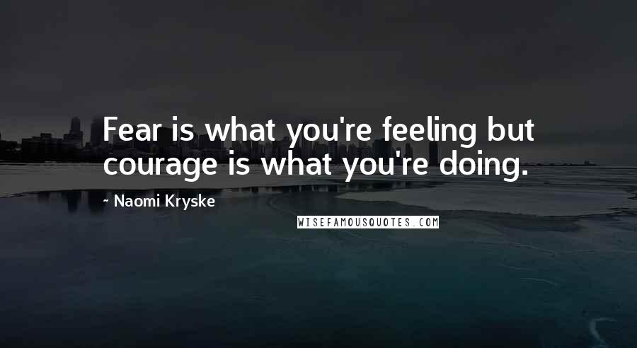 Naomi Kryske Quotes: Fear is what you're feeling but courage is what you're doing.