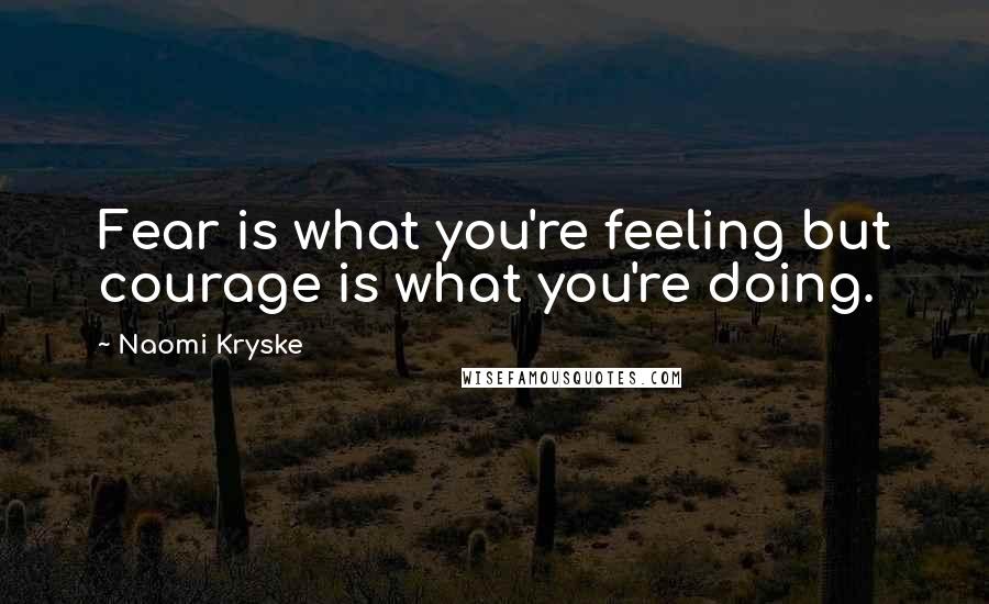 Naomi Kryske Quotes: Fear is what you're feeling but courage is what you're doing.