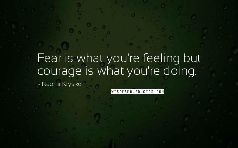 Naomi Kryske Quotes: Fear is what you're feeling but courage is what you're doing.