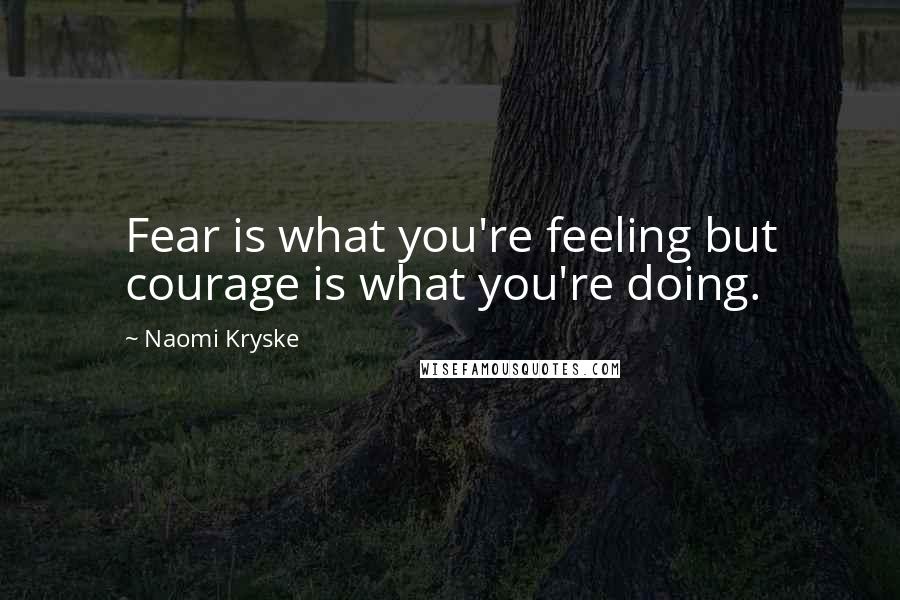 Naomi Kryske Quotes: Fear is what you're feeling but courage is what you're doing.