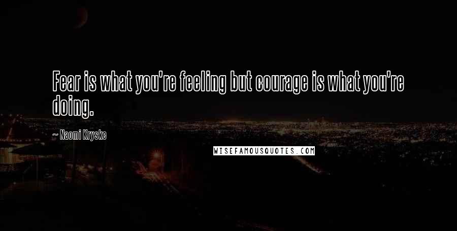 Naomi Kryske Quotes: Fear is what you're feeling but courage is what you're doing.