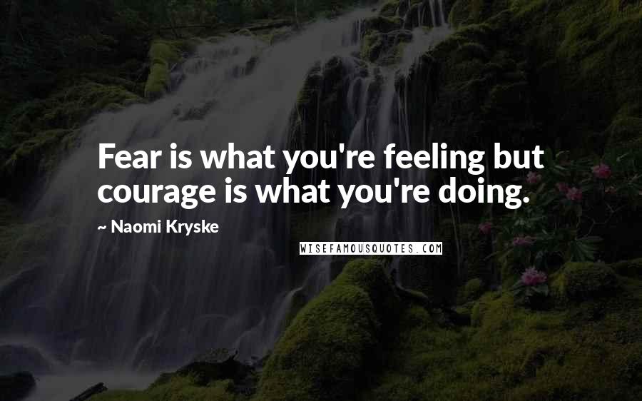 Naomi Kryske Quotes: Fear is what you're feeling but courage is what you're doing.