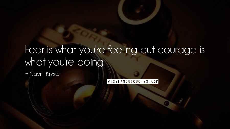 Naomi Kryske Quotes: Fear is what you're feeling but courage is what you're doing.