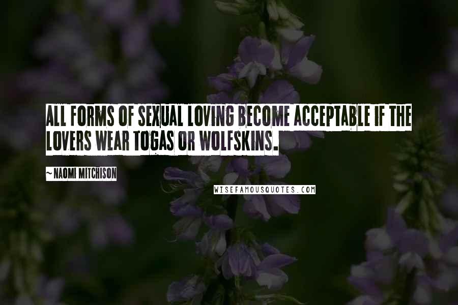 Naomi Mitchison Quotes: All forms of sexual loving become acceptable if the lovers wear togas or wolfskins.
