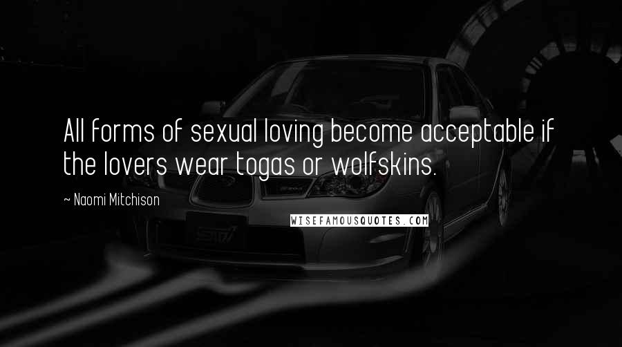 Naomi Mitchison Quotes: All forms of sexual loving become acceptable if the lovers wear togas or wolfskins.