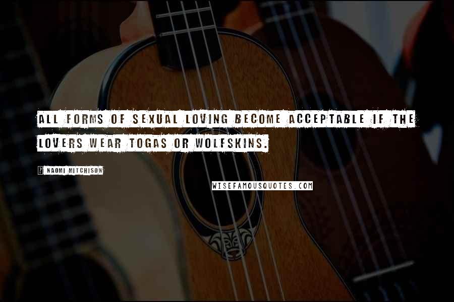Naomi Mitchison Quotes: All forms of sexual loving become acceptable if the lovers wear togas or wolfskins.