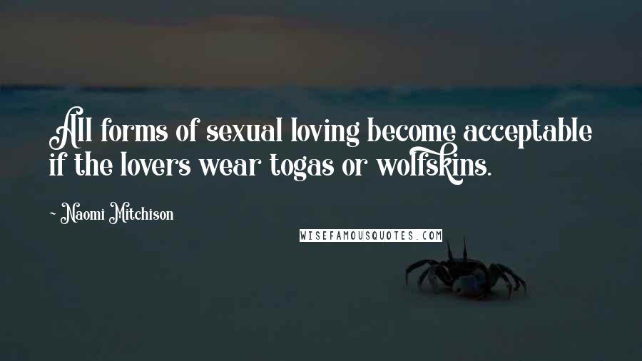 Naomi Mitchison Quotes: All forms of sexual loving become acceptable if the lovers wear togas or wolfskins.