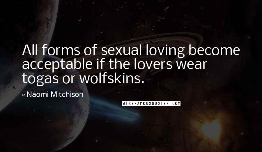 Naomi Mitchison Quotes: All forms of sexual loving become acceptable if the lovers wear togas or wolfskins.