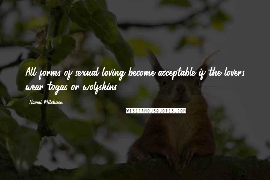 Naomi Mitchison Quotes: All forms of sexual loving become acceptable if the lovers wear togas or wolfskins.