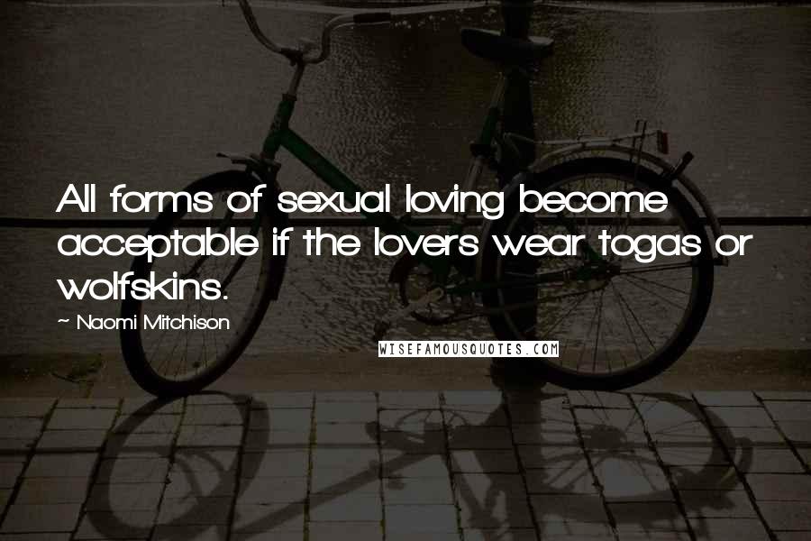 Naomi Mitchison Quotes: All forms of sexual loving become acceptable if the lovers wear togas or wolfskins.