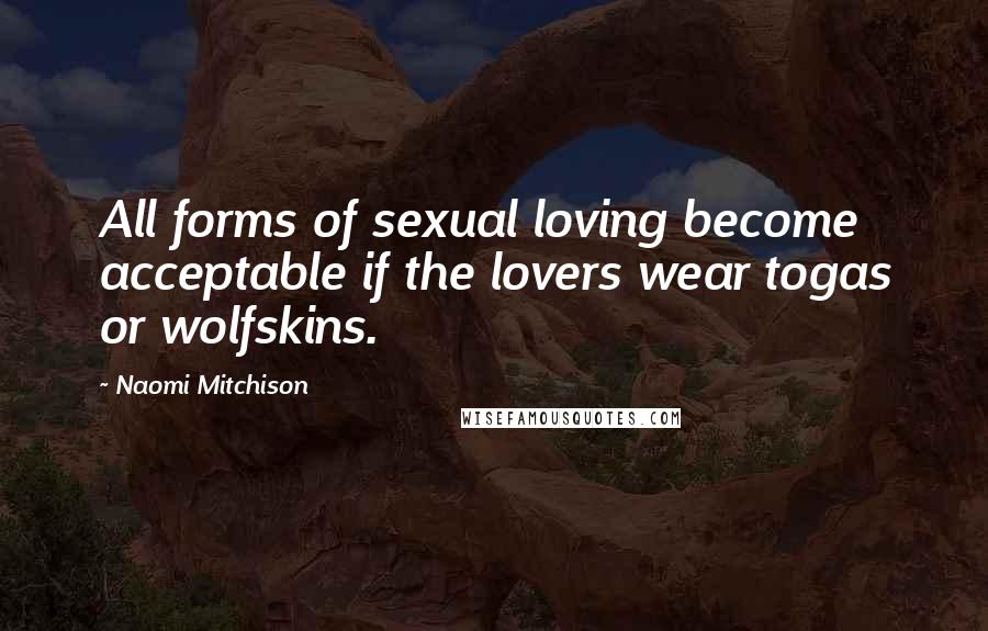 Naomi Mitchison Quotes: All forms of sexual loving become acceptable if the lovers wear togas or wolfskins.