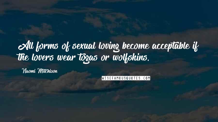 Naomi Mitchison Quotes: All forms of sexual loving become acceptable if the lovers wear togas or wolfskins.