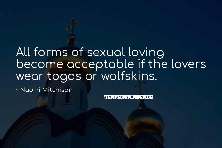 Naomi Mitchison Quotes: All forms of sexual loving become acceptable if the lovers wear togas or wolfskins.