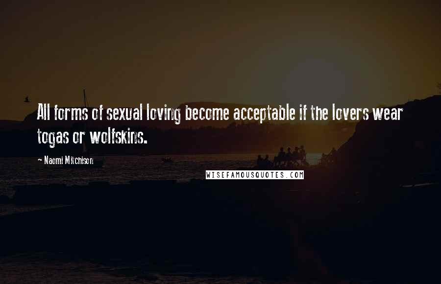 Naomi Mitchison Quotes: All forms of sexual loving become acceptable if the lovers wear togas or wolfskins.