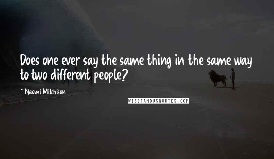 Naomi Mitchison Quotes: Does one ever say the same thing in the same way to two different people?