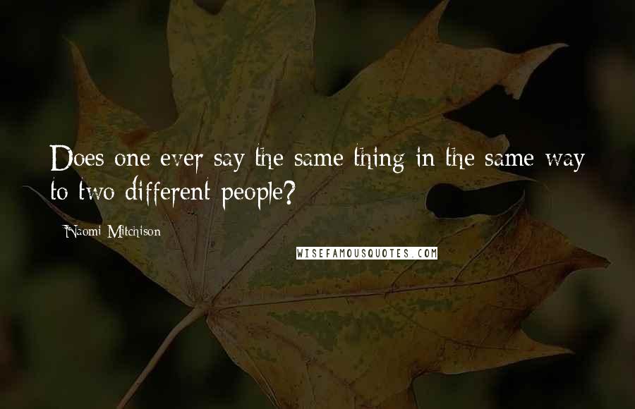 Naomi Mitchison Quotes: Does one ever say the same thing in the same way to two different people?